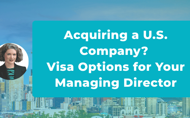 You’re Acquiring a U.S. Company and Your Managing Director Needs to Relocate. What Are the Visa Options?